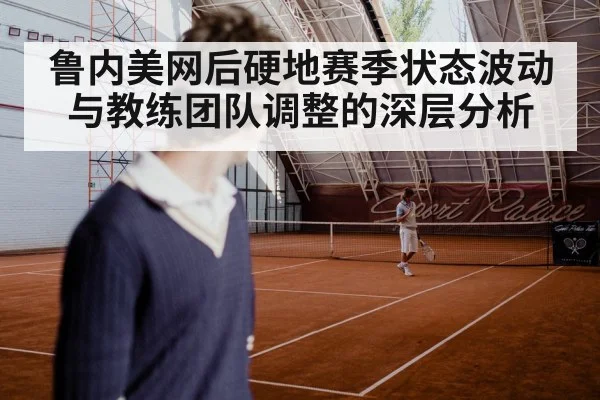 鲁内美网后硬地赛季状态波动与教练团队调整的深层分析
